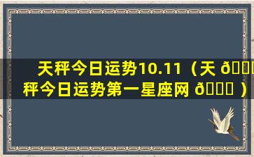 天秤今日运势10.11（天 🐒 秤今日运势第一星座网 🐈 ）